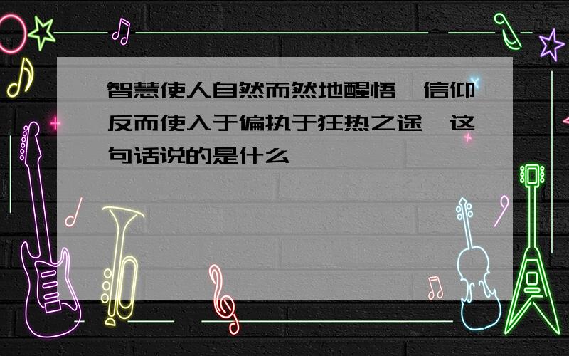 智慧使人自然而然地醒悟,信仰反而使入于偏执于狂热之途,这句话说的是什么