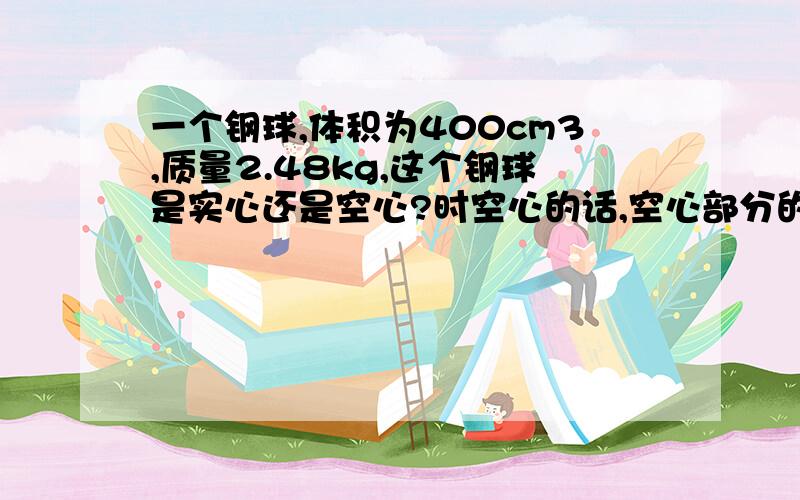 一个钢球,体积为400cm3,质量2.48kg,这个钢球是实心还是空心?时空心的话,空心部分的体积为多少?