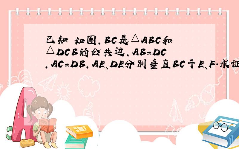 已知 如图,BC是△ABC和△DCB的公共边,AB=DC,AC=DB,AE、DE分别垂直BC于E、F.求证：AE=DF