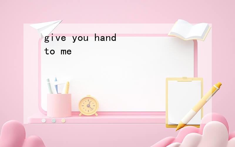 give you hand to me