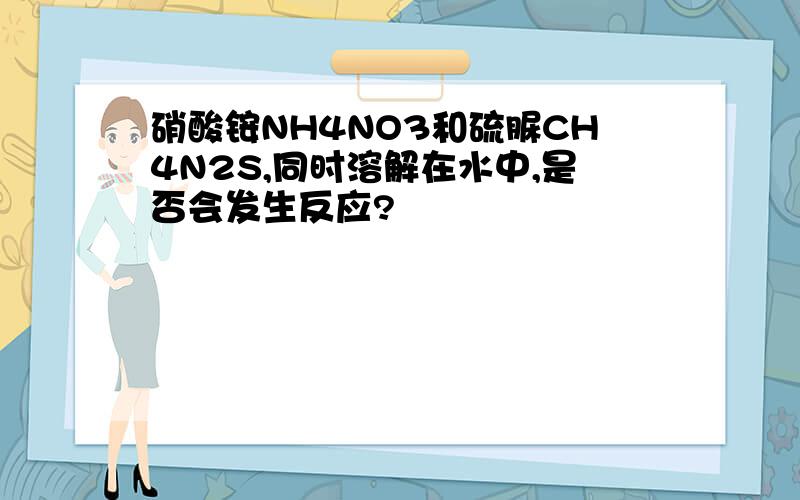 硝酸铵NH4NO3和硫脲CH4N2S,同时溶解在水中,是否会发生反应?