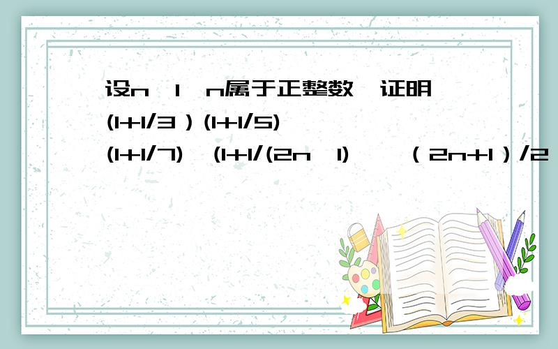 设n＞1,n属于正整数,证明(1+1/3）(1+1/5)(1+1/7)…(1+1/(2n—1)＞√（2n+1）/2 （不