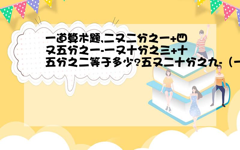 一道算术题,二又二分之一+四又五分之一-一又十分之三+十五分之二等于多少?五又二十分之九-（一又十分之七+四分之一）+三