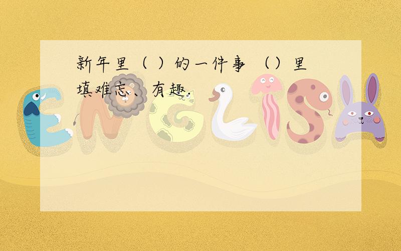 新年里（ ）的一件事 （）里填难忘、有趣.