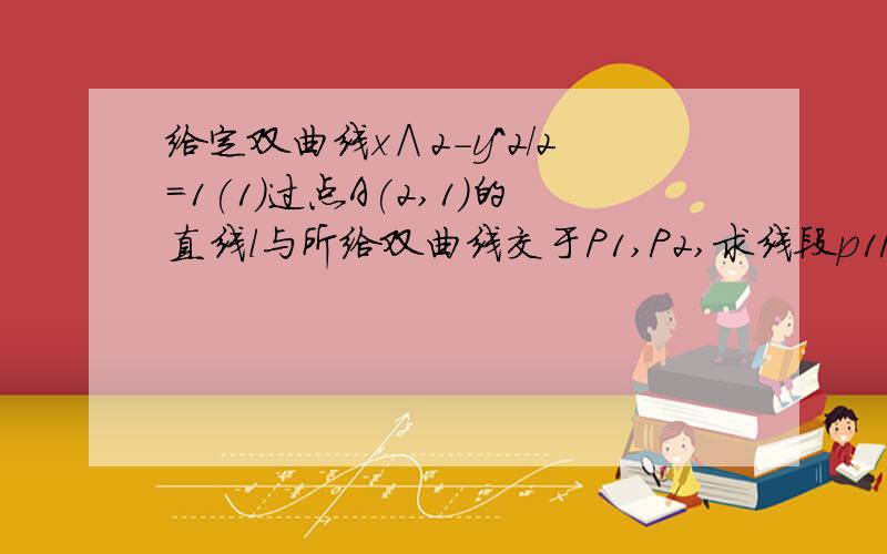 给定双曲线x∧2-y^2/2=1(1)过点A(2,1)的直线l与所给双曲线交于P1,P2,求线段p1P2的中点P的轨迹方