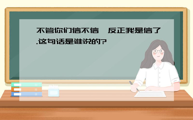 不管你们信不信,反正我是信了.这句话是谁说的?