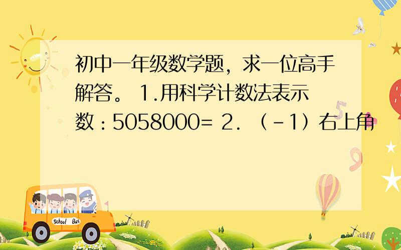 初中一年级数学题，求一位高手解答。 1.用科学计数法表示数：5058000= 2. （-1）右上角