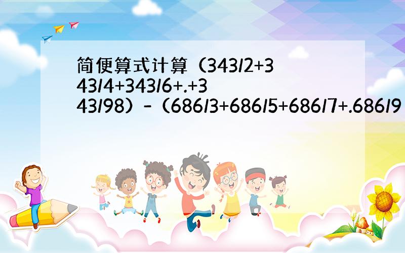 简便算式计算（343/2+343/4+343/6+.+343/98）-（686/3+686/5+686/7+.686/9