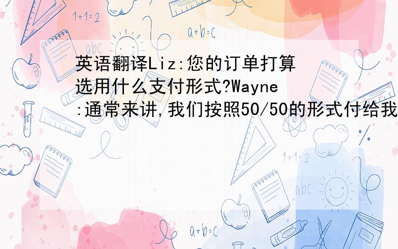 英语翻译Liz:您的订单打算选用什么支付形式?Wayne:通常来讲,我们按照50/50的形式付给我们的供货商.我们会提前