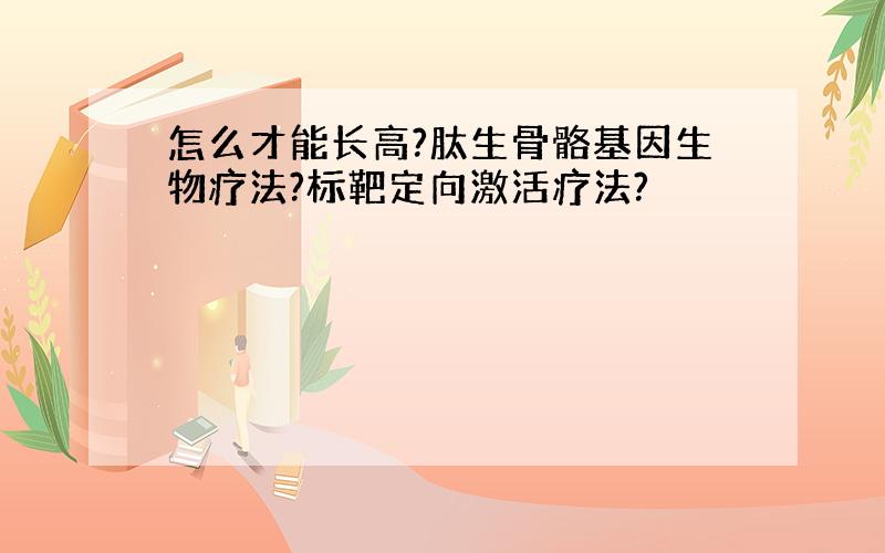 怎么才能长高?肽生骨骼基因生物疗法?标靶定向激活疗法?