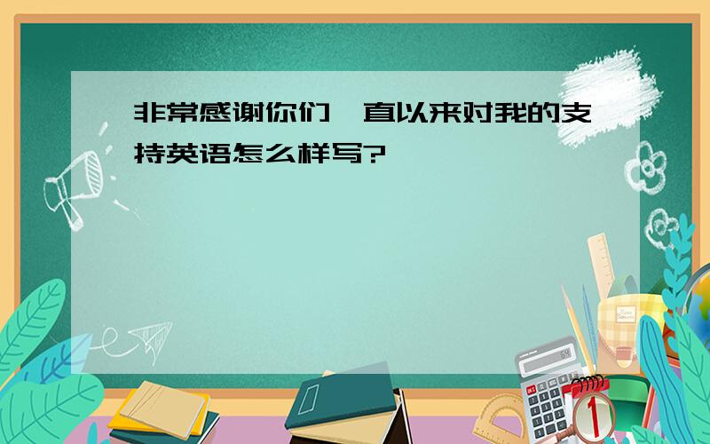 非常感谢你们一直以来对我的支持英语怎么样写?