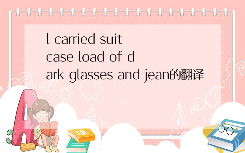 l carried suitcase load of dark glasses and jean的翻译