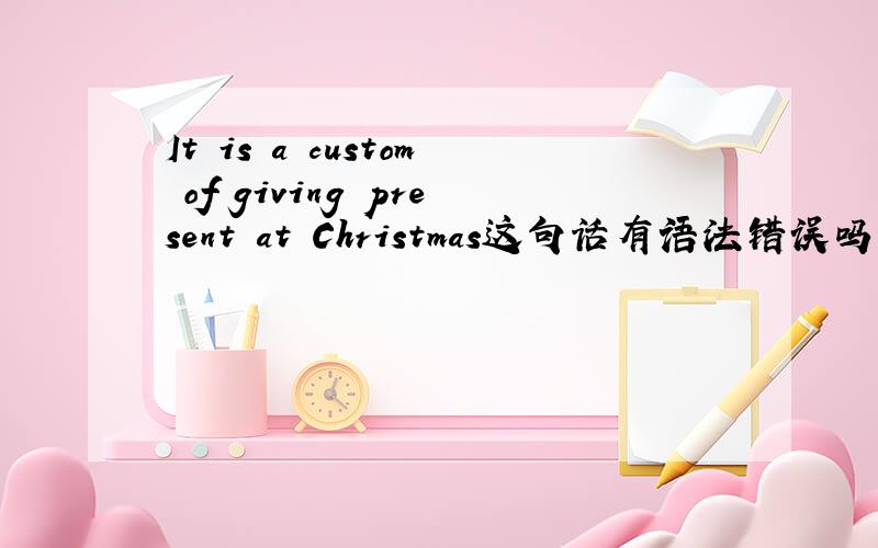 It is a custom of giving present at Christmas这句话有语法错误吗?