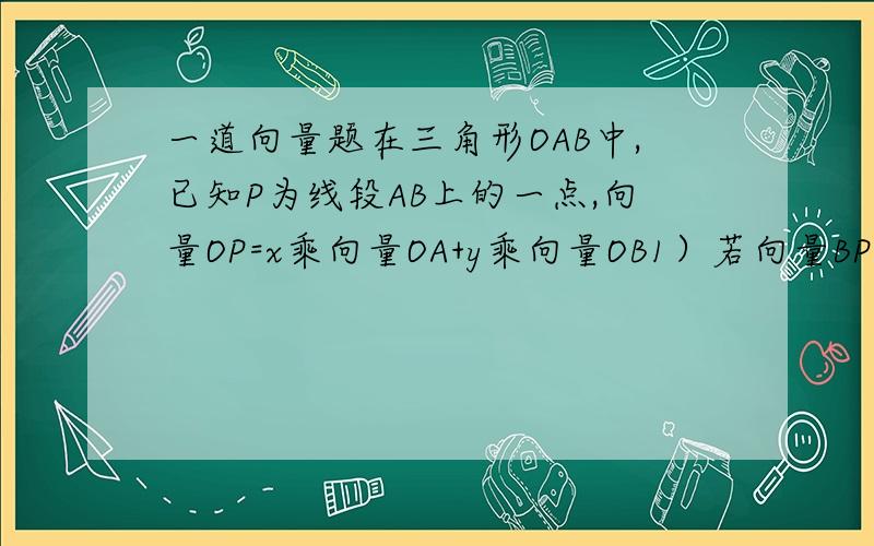 一道向量题在三角形OAB中,已知P为线段AB上的一点,向量OP=x乘向量OA+y乘向量OB1）若向量BP=向量PA,求x