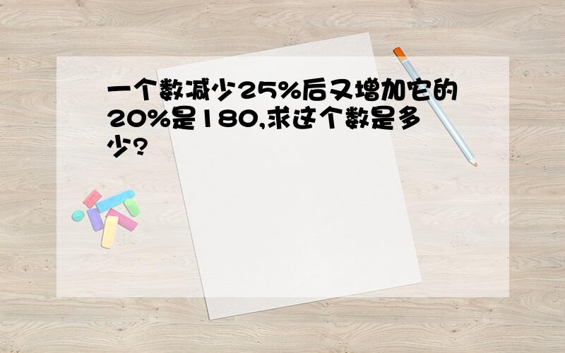 一个数减少25%后又增加它的20%是180,求这个数是多少?