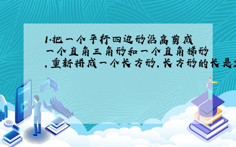 1.把一个平行四边形沿高剪成一个直角三角形和一个直角梯形,重新拼成一个长方形,长方形的长是25厘米,