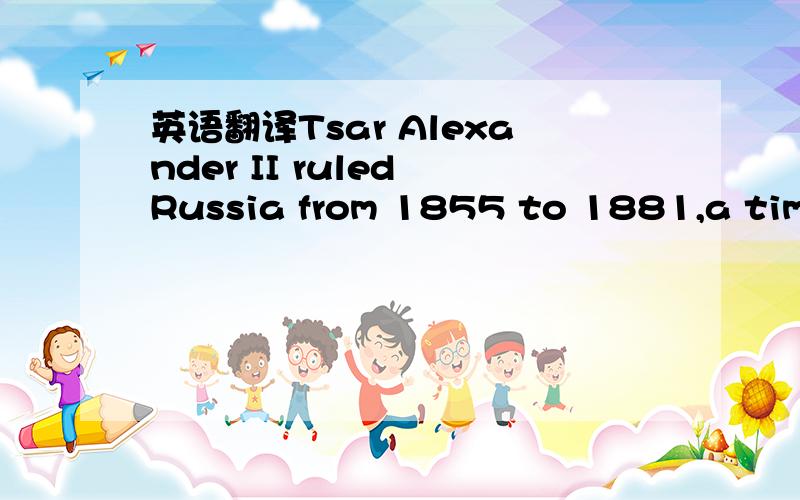 英语翻译Tsar Alexander II ruled Russia from 1855 to 1881,a time