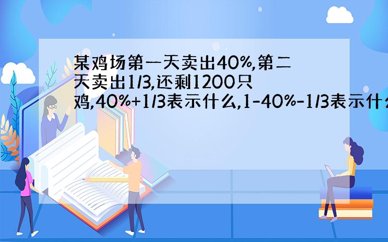 某鸡场第一天卖出40%,第二天卖出1/3,还剩1200只鸡,40%+1/3表示什么,1-40%-1/3表示什么?