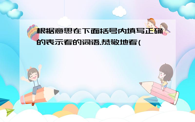 根据意思在下面括号内填写正确的表示看的词语.恭敬地看(