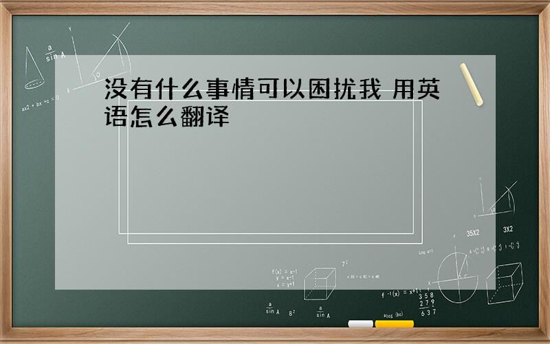 没有什么事情可以困扰我 用英语怎么翻译