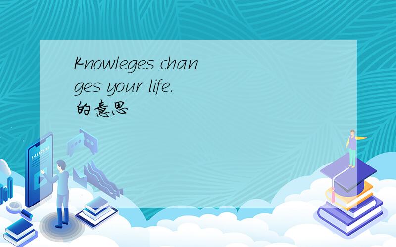 Knowleges changes your life.的意思