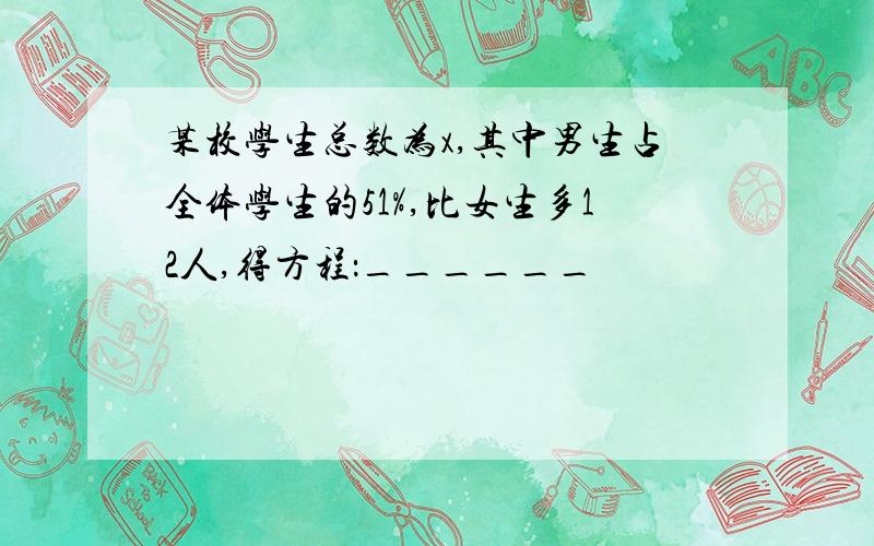 某校学生总数为x,其中男生占全体学生的51%,比女生多12人,得方程：______