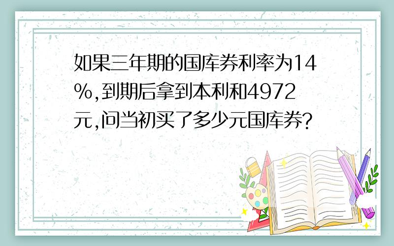 如果三年期的国库券利率为14%,到期后拿到本利和4972元,问当初买了多少元国库券?