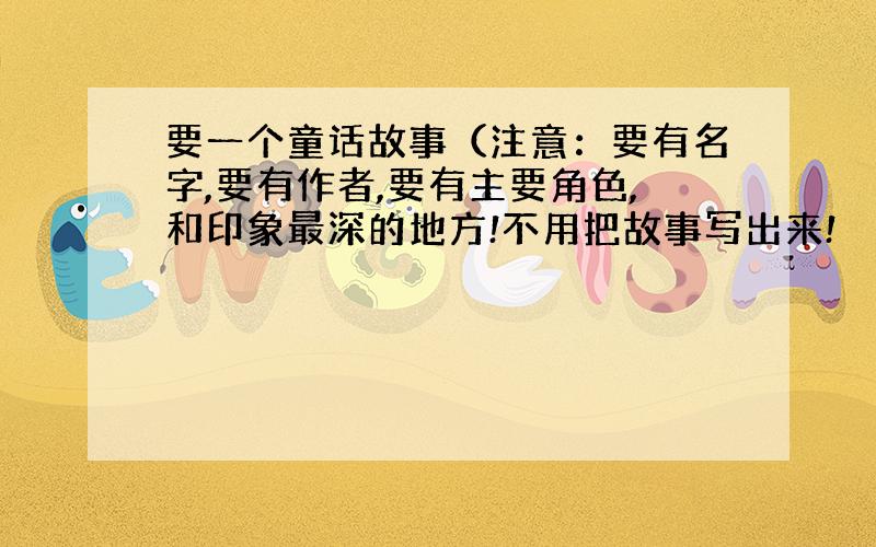 要一个童话故事（注意：要有名字,要有作者,要有主要角色,和印象最深的地方!不用把故事写出来!