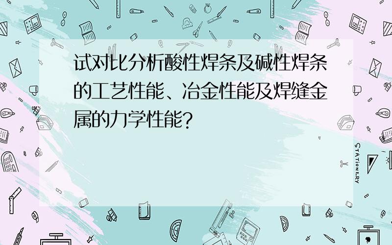 试对比分析酸性焊条及碱性焊条的工艺性能、冶金性能及焊缝金属的力学性能?