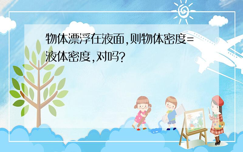 物体漂浮在液面,则物体密度=液体密度,对吗?