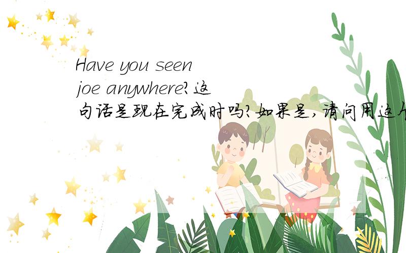 Have you seen joe anywhere?这句话是现在完成时吗?如果是,请问用这个时态对现在造成了什么影响或