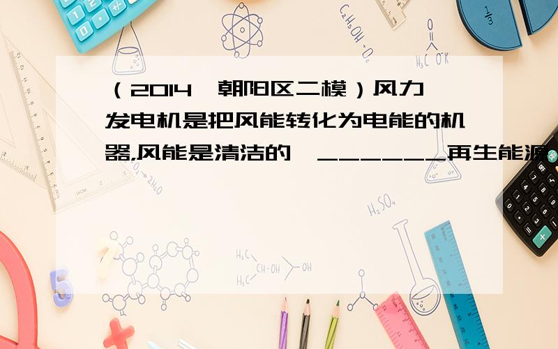 （2014•朝阳区二模）风力发电机是把风能转化为电能的机器，风能是清洁的、______再生能源（选填：“可”或“不可”）