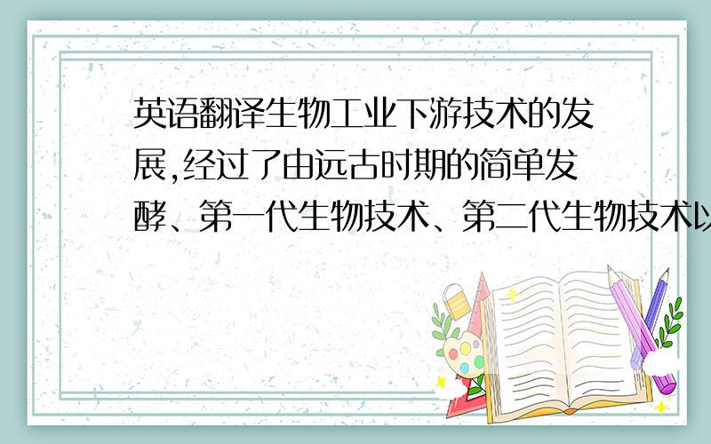 英语翻译生物工业下游技术的发展,经过了由远古时期的简单发酵、第一代生物技术、第二代生物技术以及第三代生物技术三个方面.并