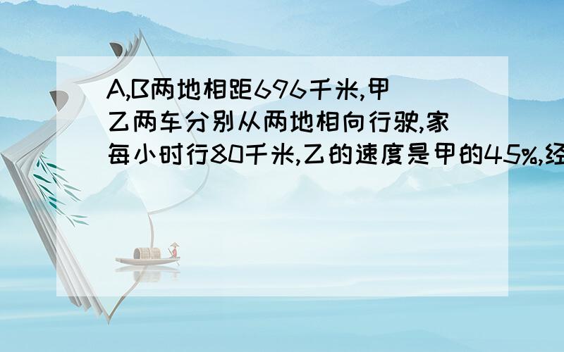 A,B两地相距696千米,甲乙两车分别从两地相向行驶,家每小时行80千米,乙的速度是甲的45%,经过几小时两车