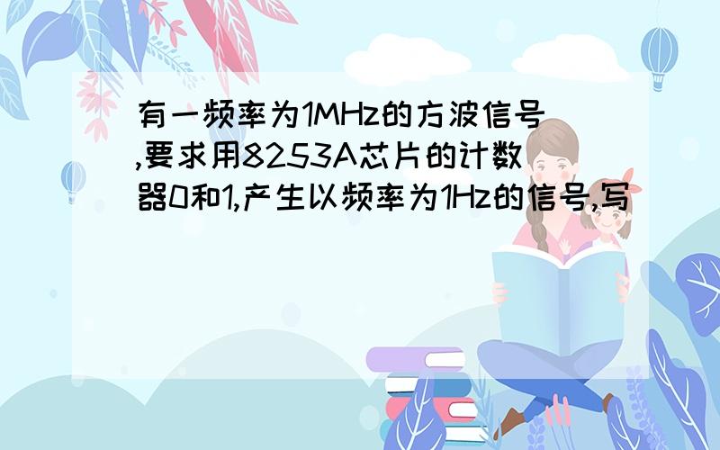 有一频率为1MHz的方波信号,要求用8253A芯片的计数器0和1,产生以频率为1Hz的信号,写