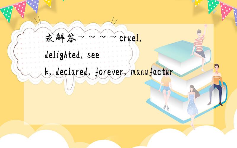 求解答~~~~cruel, delighted, seek, declared, forever, manufactur