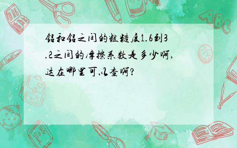 铝和铝之间的粗糙度1.6到3.2之间的摩擦系数是多少啊,这在哪里可以查啊?