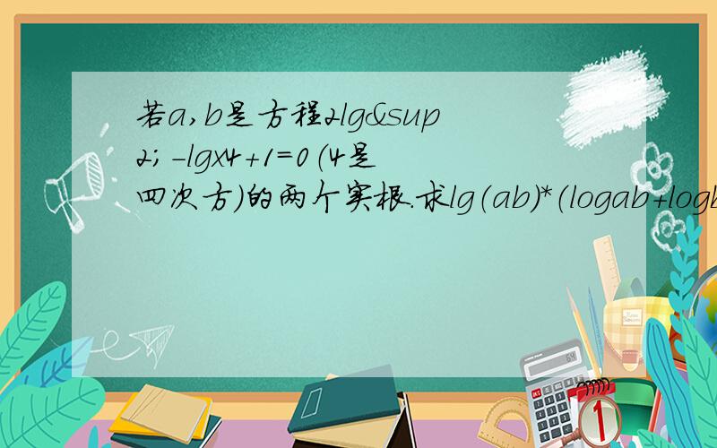 若a,b是方程2lg²-lgx4+1=0（4是四次方）的两个实根.求lg（ab）*（logab+logba)的