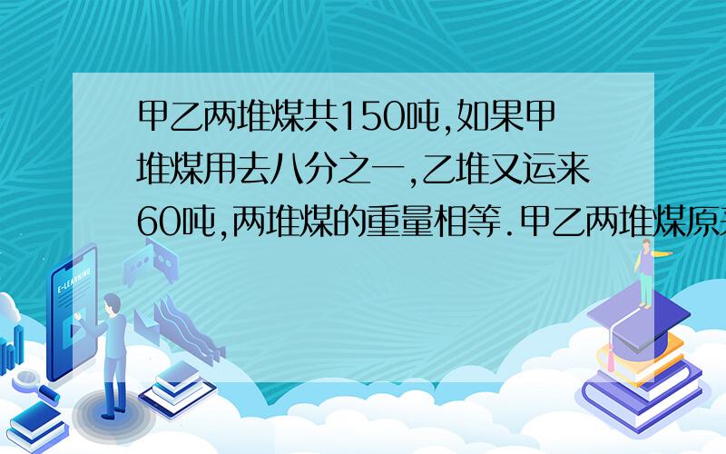 甲乙两堆煤共150吨,如果甲堆煤用去八分之一,乙堆又运来60吨,两堆煤的重量相等.甲乙两堆煤原来各有多少吨?