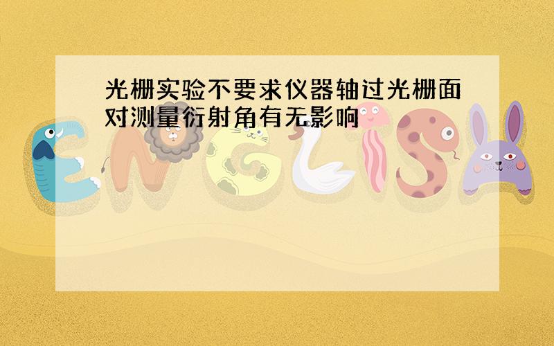 光栅实验不要求仪器轴过光栅面对测量衍射角有无影响