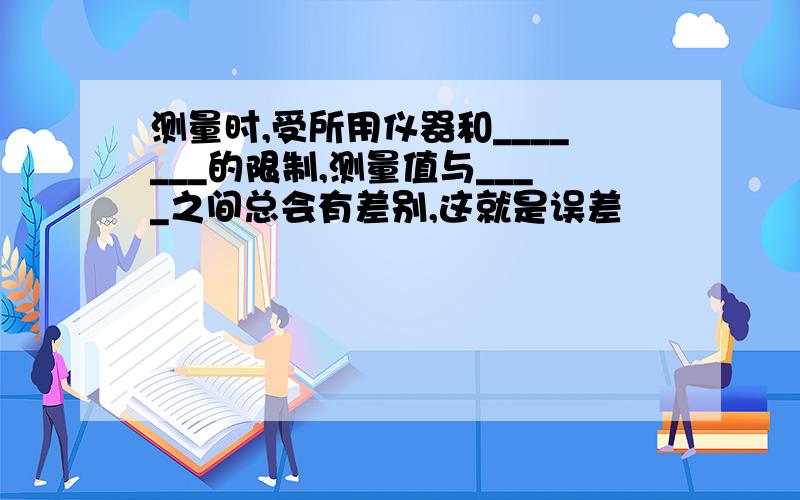 测量时,受所用仪器和_______的限制,测量值与____之间总会有差别,这就是误差