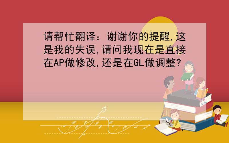 请帮忙翻译：谢谢你的提醒,这是我的失误,请问我现在是直接在AP做修改,还是在GL做调整?