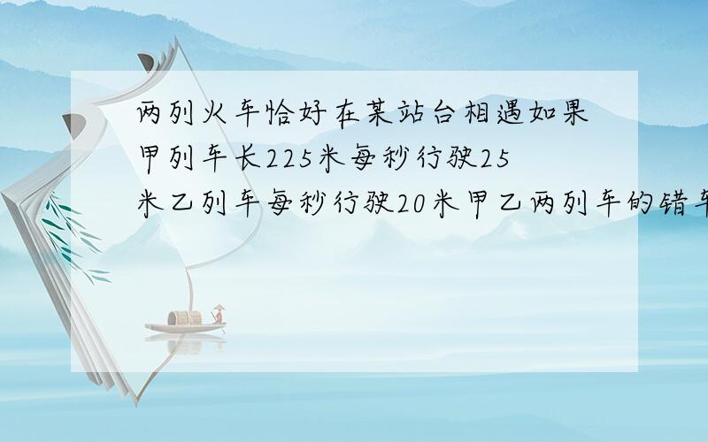 两列火车恰好在某站台相遇如果甲列车长225米每秒行驶25米乙列车每秒行驶20米甲乙两列车的错车时间是9秒