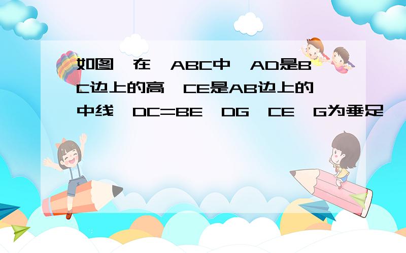 如图,在△ABC中,AD是BC边上的高,CE是AB边上的中线,DC=BE,DG⊥CE,G为垂足