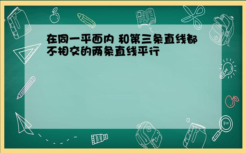 在同一平面内 和第三条直线都不相交的两条直线平行