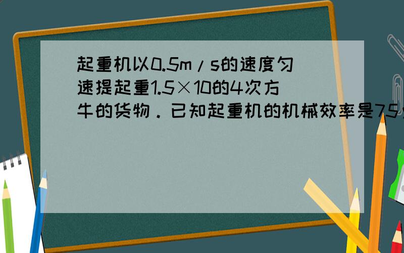 起重机以0.5m/s的速度匀速提起重1.5×10的4次方牛的货物。已知起重机的机械效率是75％，那么起重机的功率是多少？