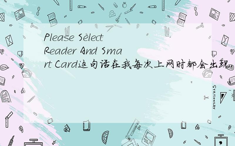 Please Select Reader And Smart Card这句话在我每次上网时都会出现,这是为什么