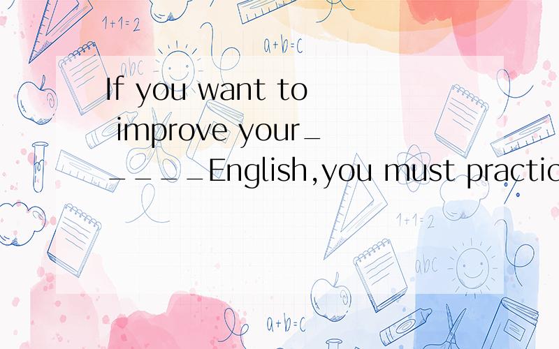 If you want to improve your_____English,you must practice___