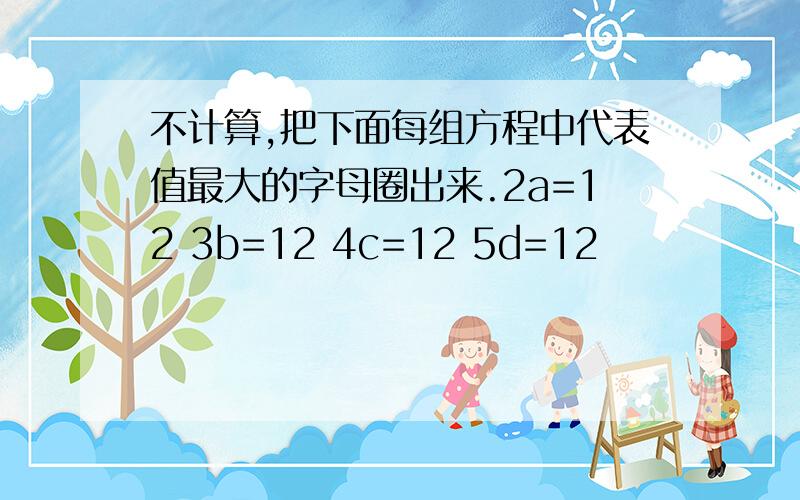 不计算,把下面每组方程中代表值最大的字母圈出来.2a=12 3b=12 4c=12 5d=12