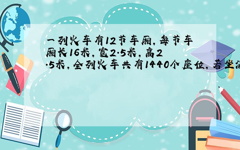 一列火车有12节车厢,每节车厢长16米,宽2.5米,高2.5米,全列火车共有1440个座位,若坐满乘客,平均每位乘客